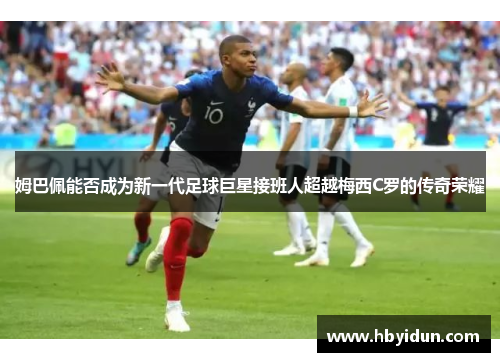 姆巴佩能否成为新一代足球巨星接班人超越梅西C罗的传奇荣耀