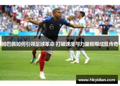 姆巴佩如何引领足球革命 打破速度与力量极限成就传奇