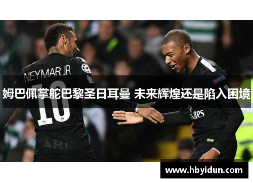 姆巴佩掌舵巴黎圣日耳曼 未来辉煌还是陷入困境
