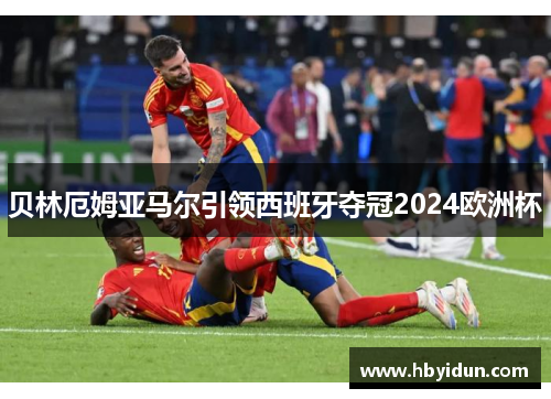 贝林厄姆亚马尔引领西班牙夺冠2024欧洲杯