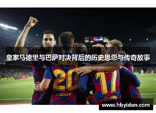 皇家马德里与巴萨对决背后的历史恩怨与传奇故事