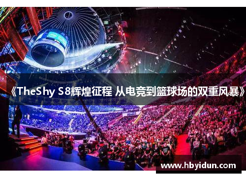 《TheShy S8辉煌征程 从电竞到篮球场的双重风暴》