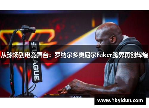 从球场到电竞舞台：罗纳尔多奥尼尔Faker跨界再创辉煌