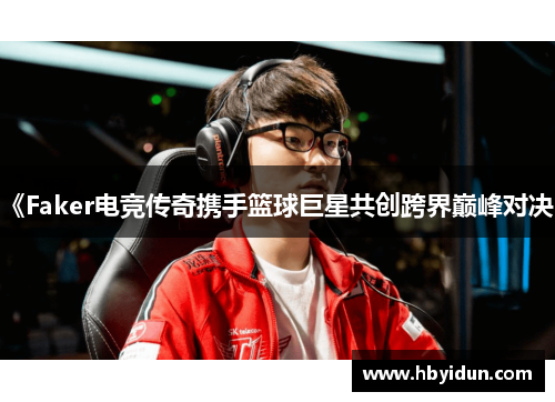 《Faker电竞传奇携手篮球巨星共创跨界巅峰对决》