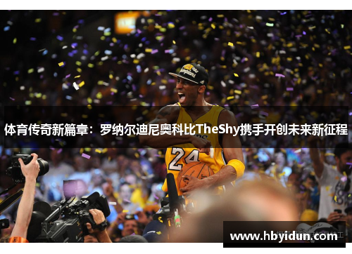 体育传奇新篇章：罗纳尔迪尼奥科比TheShy携手开创未来新征程